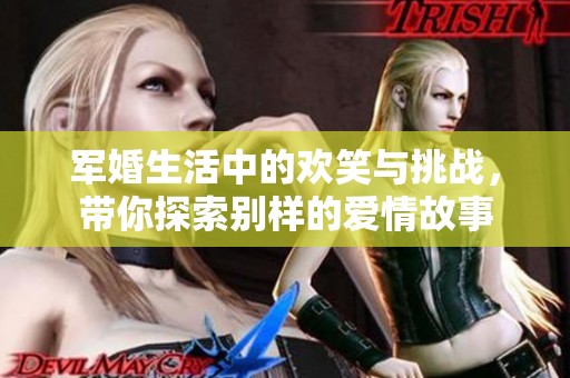 军婚生活中的欢笑与挑战，带你探索别样的爱情故事