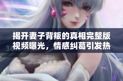 揭开妻子背叛的真相完整版视频曝光，情感纠葛引发热议