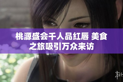 桃源盛会千人品红唇 美食之旅吸引万众来访