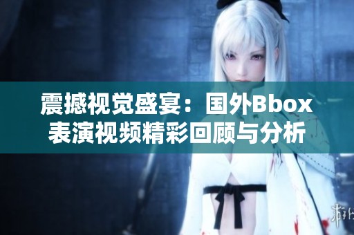 震撼视觉盛宴：国外Bbox表演视频精彩回顾与分析