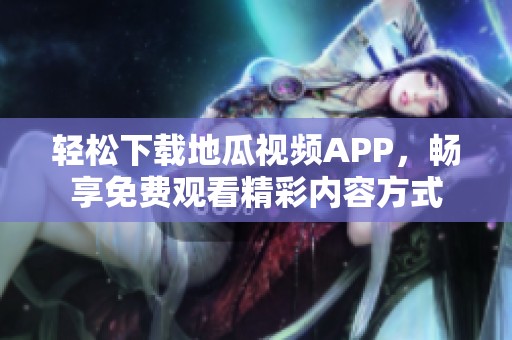 轻松下载地瓜视频APP，畅享免费观看精彩内容方式