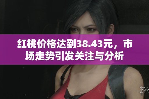红桃价格达到38.43元，市场走势引发关注与分析