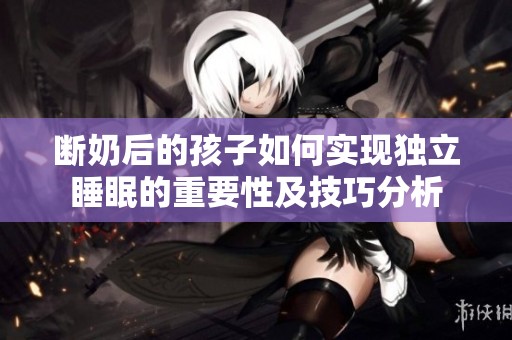 断奶后的孩子如何实现独立睡眠的重要性及技巧分析