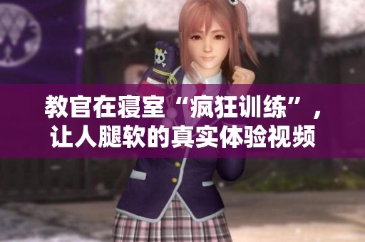 教官在寝室“疯狂训练”，让人腿软的真实体验视频