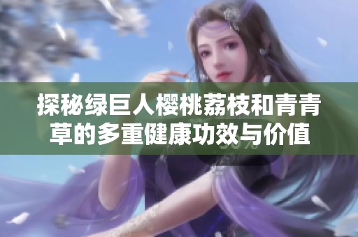 探秘绿巨人樱桃荔枝和青青草的多重健康功效与价值