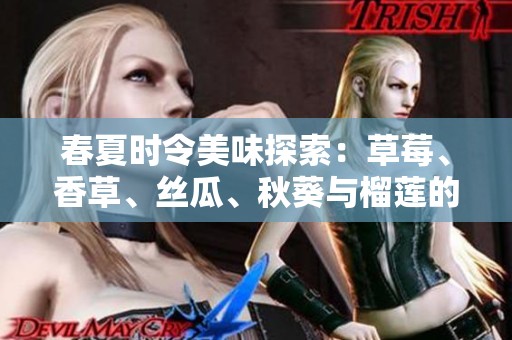 春夏时令美味探索：草莓、香草、丝瓜、秋葵与榴莲的奇妙搭配