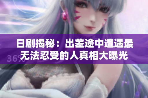 日剧揭秘：出差途中遭遇最无法忍受的人真相大曝光