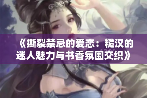 《撕裂禁忌的爱恋：糙汉的迷人魅力与书香氛围交织》