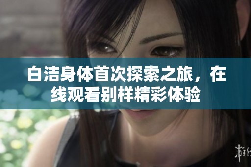 白洁身体首次探索之旅，在线观看别样精彩体验