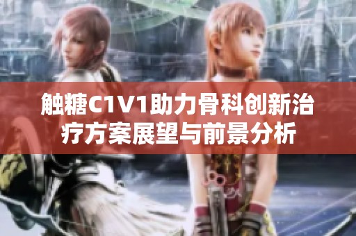 触糖C1V1助力骨科创新治疗方案展望与前景分析