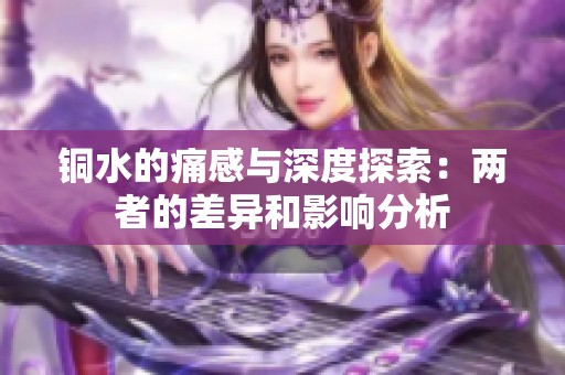 铜水的痛感与深度探索：两者的差异和影响分析