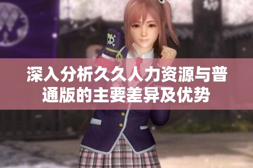 深入分析久久人力资源与普通版的主要差异及优势