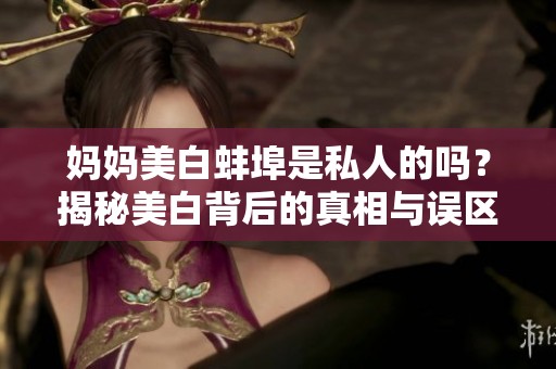 妈妈美白蚌埠是私人的吗？揭秘美白背后的真相与误区