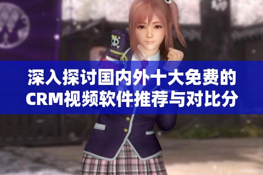 深入探讨国内外十大免费的CRM视频软件推荐与对比分析