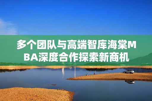 多个团队与高端智库海棠MBA深度合作探索新商机