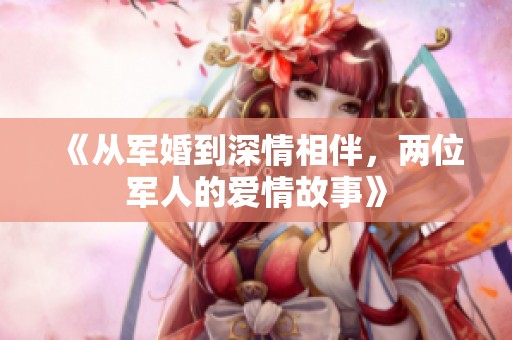 《从军婚到深情相伴，两位军人的爱情故事》