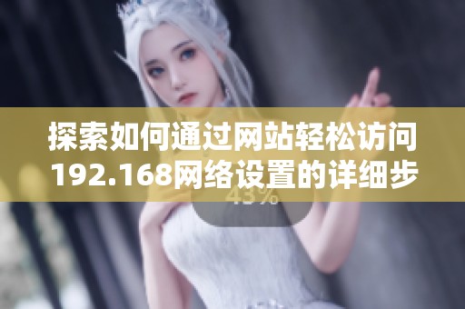 探索如何通过网站轻松访问192.168网络设置的详细步骤