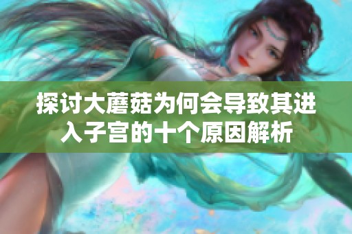 探讨大蘑菇为何会导致其进入子宫的十个原因解析