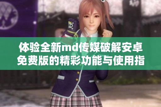 体验全新md传媒破解安卓免费版的精彩功能与使用指南