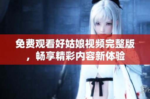 免费观看好姑娘视频完整版，畅享精彩内容新体验