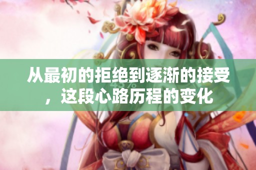 从最初的拒绝到逐渐的接受，这段心路历程的变化