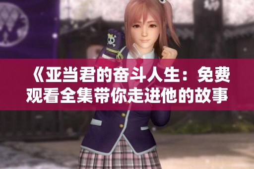《亚当君的奋斗人生：免费观看全集带你走进他的故事》