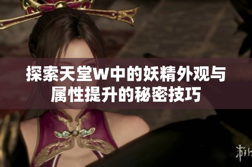 探索天堂W中的妖精外观与属性提升的秘密技巧