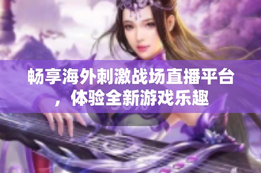 畅享海外刺激战场直播平台，体验全新游戏乐趣