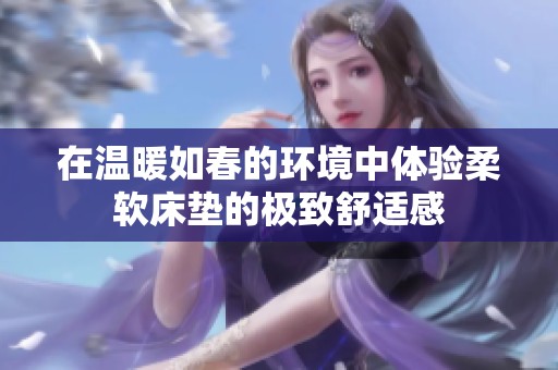 在温暖如春的环境中体验柔软床垫的极致舒适感
