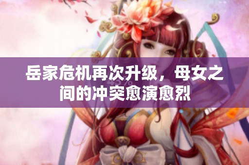 岳家危机再次升级，母女之间的冲突愈演愈烈