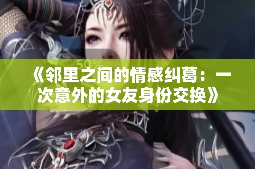 《邻里之间的情感纠葛：一次意外的女友身份交换》