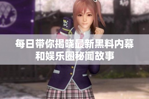 每日带你揭晓最新黑料内幕和娱乐圈秘闻故事