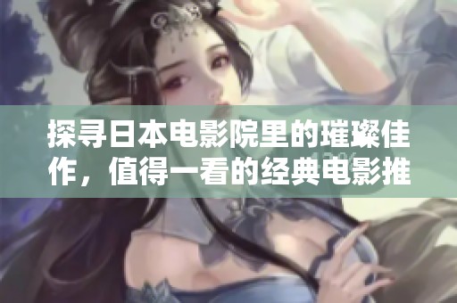 探寻日本电影院里的璀璨佳作，值得一看的经典电影推荐