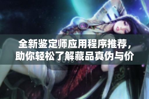 全新鉴定师应用程序推荐，助你轻松了解藏品真伪与价值