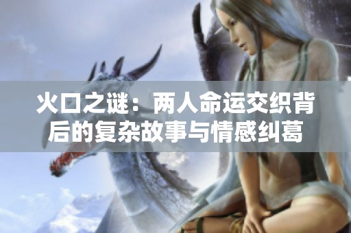 火口之谜：两人命运交织背后的复杂故事与情感纠葛