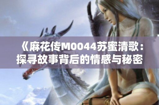 《麻花传M0044苏蜜清歌：探寻故事背后的情感与秘密》