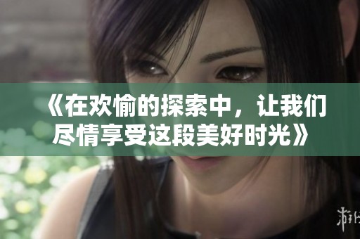 《在欢愉的探索中，让我们尽情享受这段美好时光》