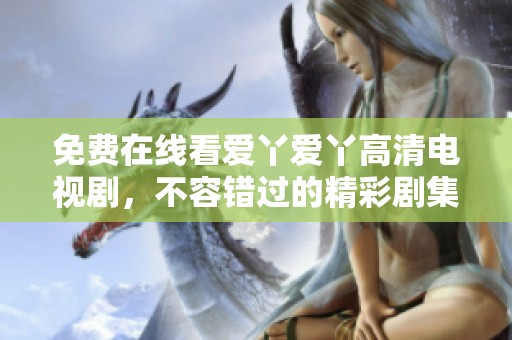 免费在线看爱丫爱丫高清电视剧，不容错过的精彩剧集分享