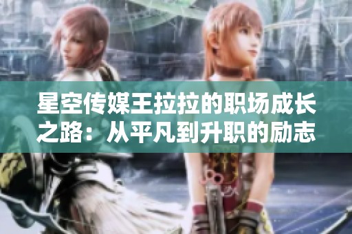 星空传媒王拉拉的职场成长之路：从平凡到升职的励志故事