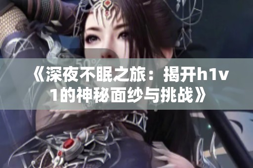 《深夜不眠之旅：揭开h1v1的神秘面纱与挑战》