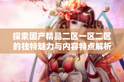 探索国产精品二区一区二区的独特魅力与内容特点解析