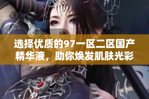 选择优质的97一区二区国产精华液，助你焕发肌肤光彩与活力