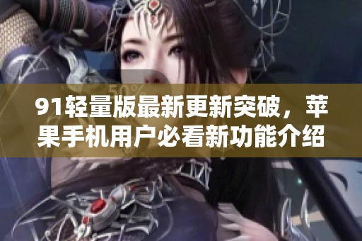 91轻量版最新更新突破，苹果手机用户必看新功能介绍