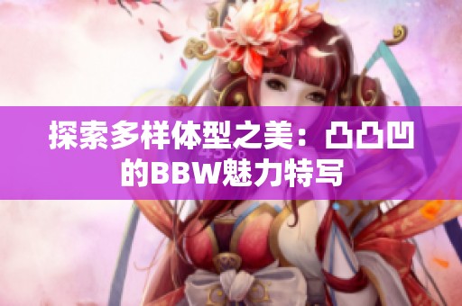 探索多样体型之美：凸凸凹的BBW魅力特写
