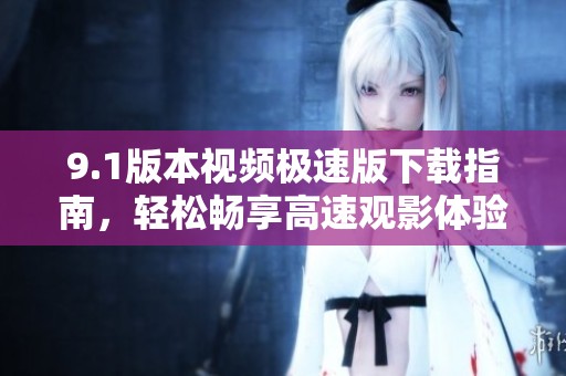 9.1版本视频极速版下载指南，轻松畅享高速观影体验