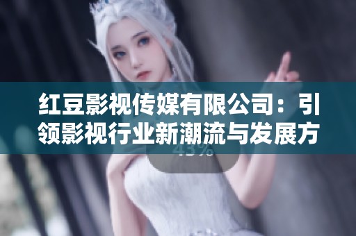 红豆影视传媒有限公司：引领影视行业新潮流与发展方向