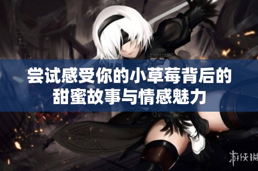 尝试感受你的小草莓背后的甜蜜故事与情感魅力