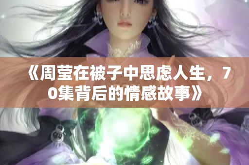 《周莹在被子中思虑人生，70集背后的情感故事》