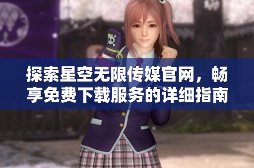 探索星空无限传媒官网，畅享免费下载服务的详细指南
