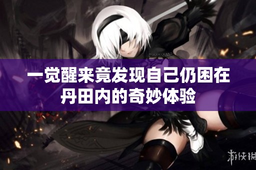 一觉醒来竟发现自己仍困在丹田内的奇妙体验